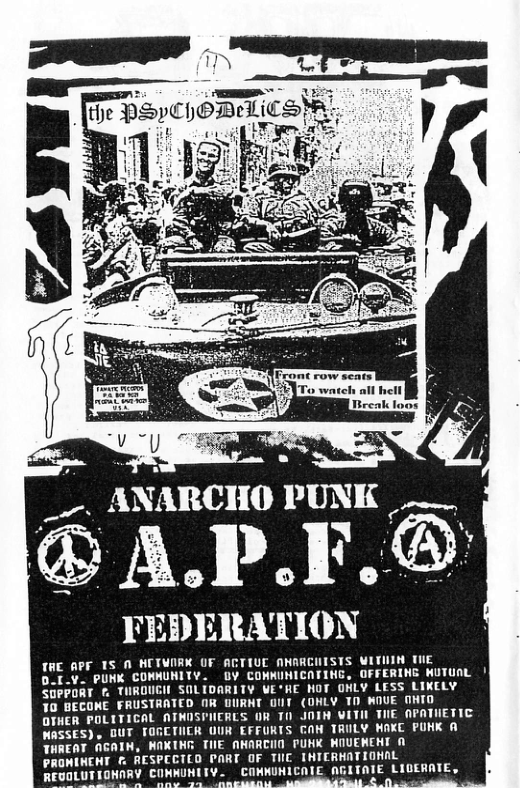 . ANARCHO PUNK 1y ®A.P.T. FEDERATION TAE APF 1S 0 HETWORK OF ACTIUE ANARCHISTS WITHIN TNE OUL.V. PUNK COMNUNITY. DY COMKUNICATING, OFFERING WUTUAL | SGPPORT f. THROUCH SOLIDARITY VE’HE NOT OHLY LESS LIKELY 30 BECOME FRUSTRATED R DIURNT 0UT (ONLY TD WOUE OHTO OFHER POLTTICAL ATHOSPIERLS OR T0 JOTN VITI THE APATHETIC WASSES), DUT FOGETIER UUR EFFURTS CN TRULY HOKC PUNK A THREAT AGATH, WAKIHG THE AHARCIN PUNK MIUENEHT A PRONINEHT . RESPECTED PART OF THE THIERHATIONAL LUTTONNRY CONWUNITY. COMMUNICOIE AGITATE LIGERAIE,